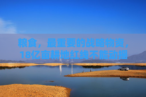 粮食，最重要的战略物资，18亿亩耕地红线不能动摇