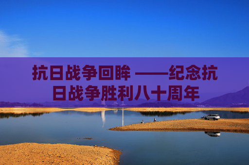 抗日战争回眸 ——纪念抗日战争胜利八十周年