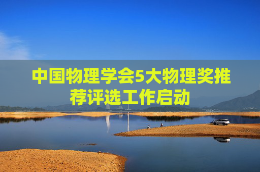 中国物理学会5大物理奖推荐评选工作启动