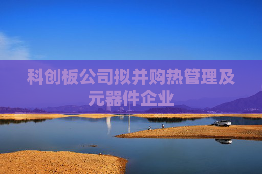 科创板公司拟并购热管理及元器件企业