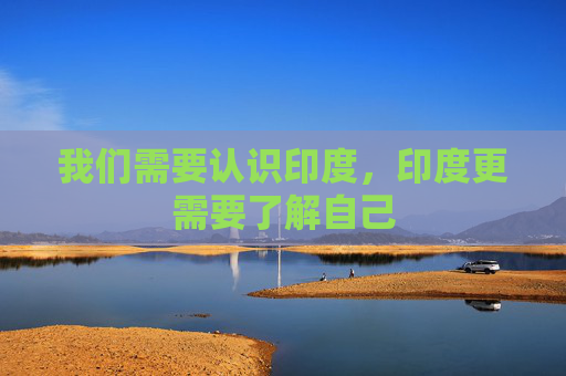 我们需要认识印度，印度更需要了解自己