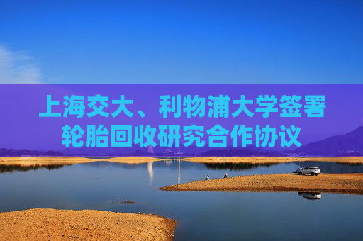上海交大、利物浦大学签署轮胎回收研究合作协议