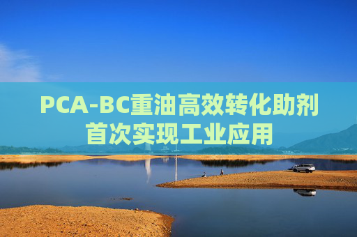 PCA-BC重油高效转化助剂首次实现工业应用