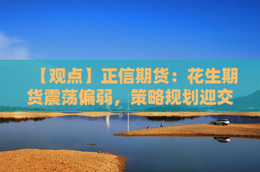 【观点】正信期货：花生期货震荡偏弱，策略规划迎交易良机