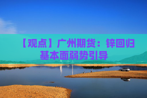 【观点】广州期货：锌回归基本面弱势引导