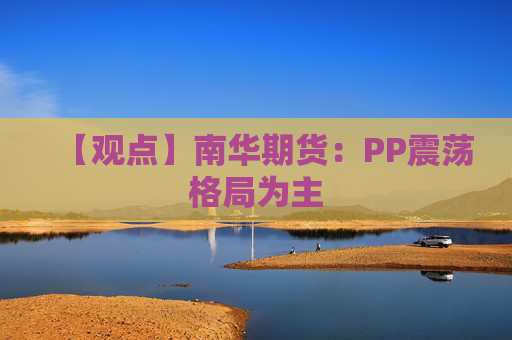 【观点】南华期货：PP震荡格局为主