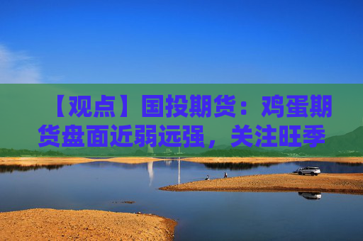【观点】国投期货：鸡蛋期货盘面近弱远强，关注旺季需求走势