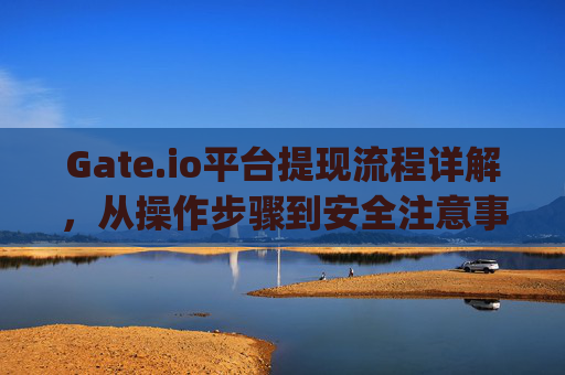 Gate.io平台提现流程详解，从操作步骤到安全注意事项 gate.io平台提现流程