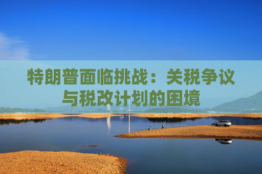 特朗普面临挑战：关税争议与税改计划的困境