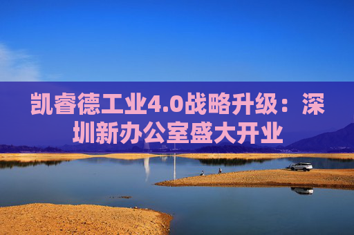 凯睿德工业4.0战略升级:深圳新办公室盛大开业