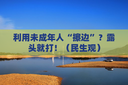 利用未成年人“擦边”？露头就打！（民生观）