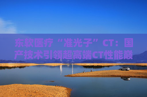 东软医疗“准光子”CT：国产技术引领超高端CT性能巅峰