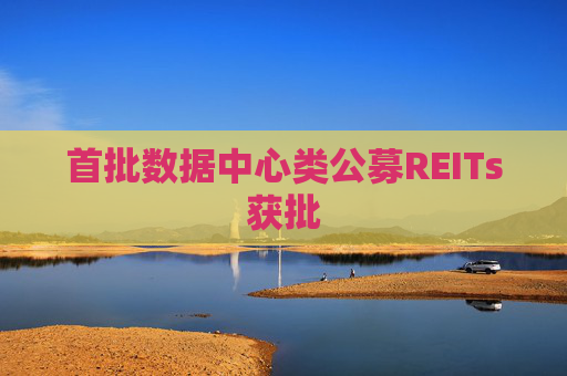 首批数据中心类公募REITs获批