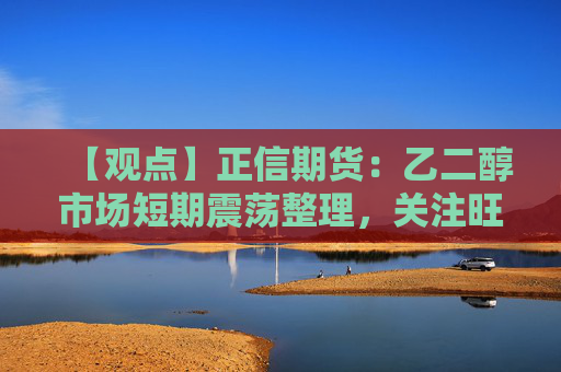 【观点】正信期货：乙二醇市场短期震荡整理，关注旺季需求推动