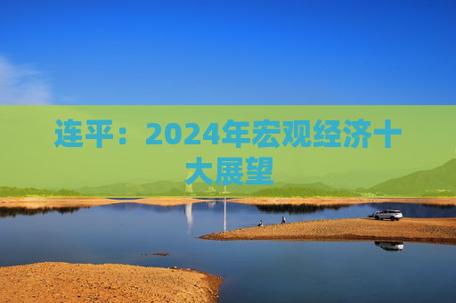 连平：2024年宏观经济十大展望