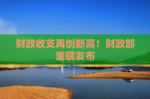 财政收支再创新高！财政部重磅发布