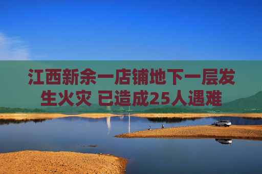 江西新余一店铺地下一层发生火灾 已造成25人遇难