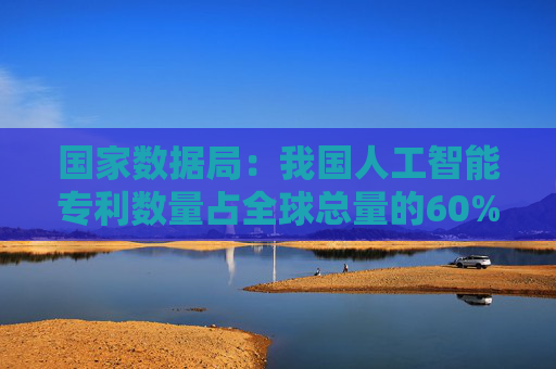 国家数据局：我国人工智能专利数量占全球总量的60%
