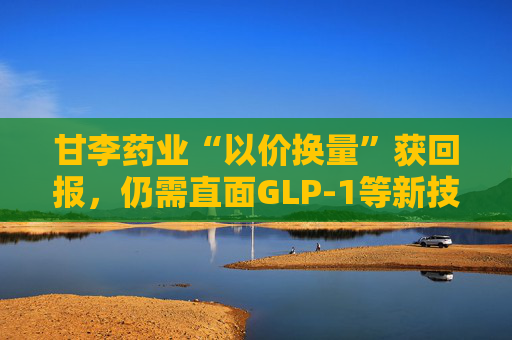 甘李药业“以价换量”获回报，仍需直面GLP-1等新技术挑战