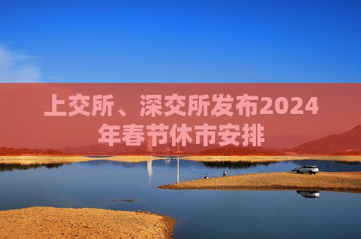 上交所、深交所发布2024年春节休市安排