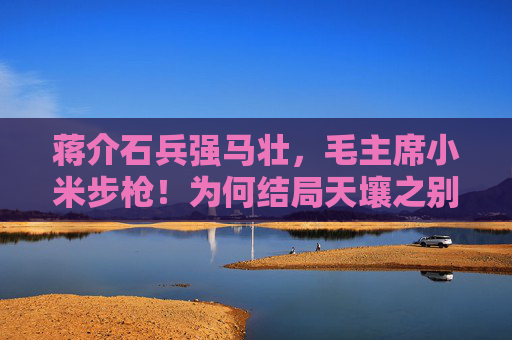 蒋介石兵强马壮，毛主席小米步枪！为何结局天壤之别？！