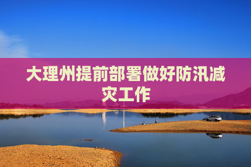 大理州提前部署做好防汛减灾工作