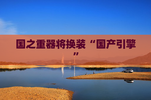 国之重器将换装“国产引擎”