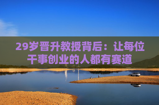 29岁晋升教授背后：让每位干事创业的人都有赛道