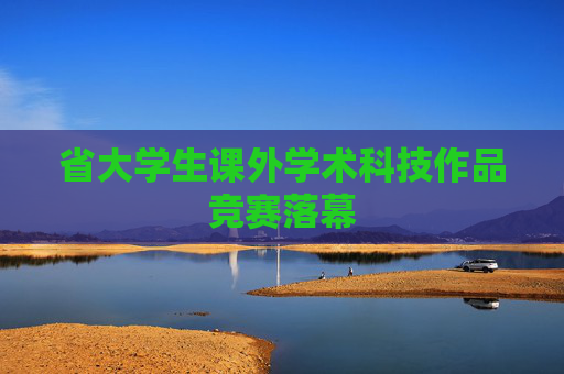 省大学生课外学术科技作品竞赛落幕