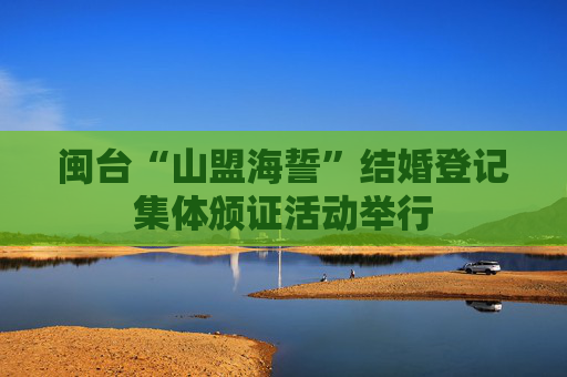 闽台“山盟海誓”结婚登记集体颁证活动举行