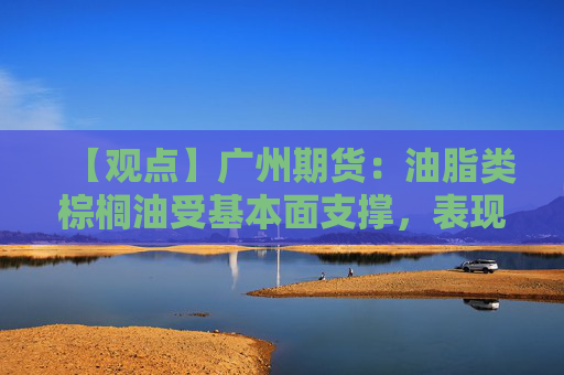 【观点】广州期货：油脂类棕榈油受基本面支撑，表现最强