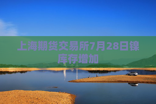 上海期货交易所7月28日镍库存增加