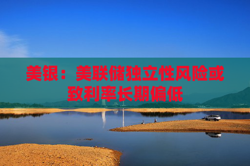 美银：美联储独立性风险或致利率长期偏低