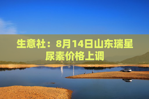 生意社：8月14日山东瑞星尿素价格上调