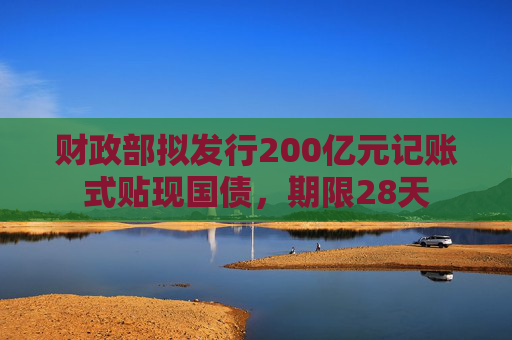 财政部拟发行200亿元记账式贴现国债，期限28天