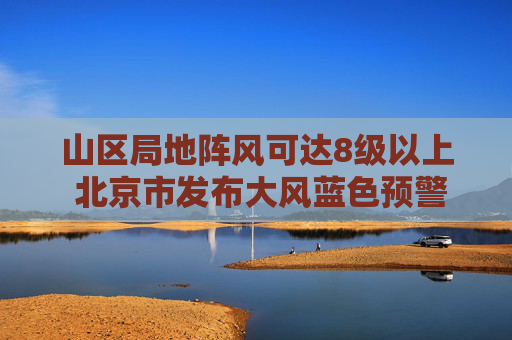 山区局地阵风可达8级以上 北京市发布大风蓝色预警