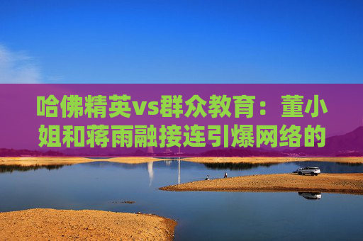 哈佛精英vs群众教育：董小姐和蒋雨融接连引爆网络的背后是什么？