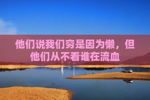 他们说我们穷是因为懒，但他们从不看谁在流血