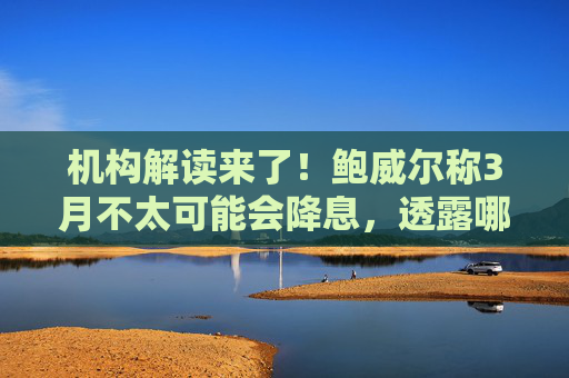 机构解读来了！鲍威尔称3月不太可能会降息，透露哪些信号？丨火线解读