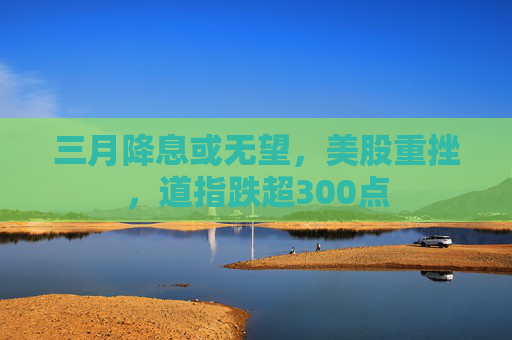 三月降息或无望，美股重挫，道指跌超300点