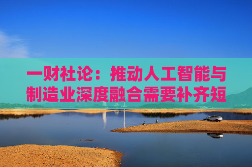 一财社论：推动人工智能与制造业深度融合需要补齐短板
