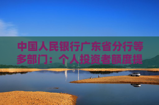 中国人民银行广东省分行等多部门：个人投资者额度提高到300万元