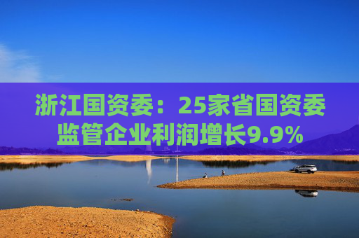 浙江国资委：25家省国资委监管企业利润增长9.9%