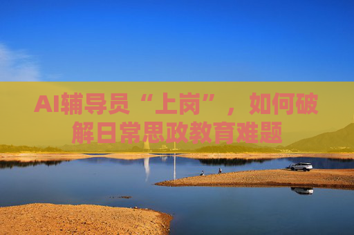 AI辅导员“上岗”，如何破解日常思政教育难题