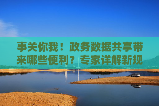事关你我！政务数据共享带来哪些便利？专家详解新规
