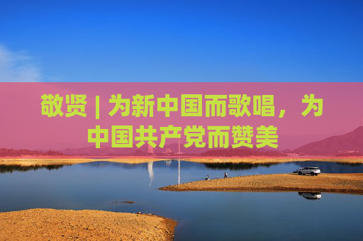 敬贤 | 为新中国而歌唱，为中国共产党而赞美