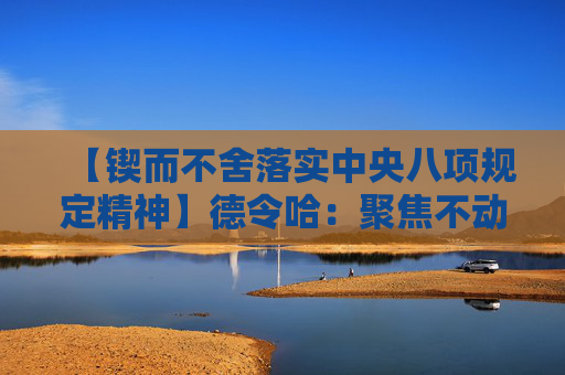 【锲而不舍落实中央八项规定精神】德令哈：聚焦不动产“办证难”顽疾为民解忧