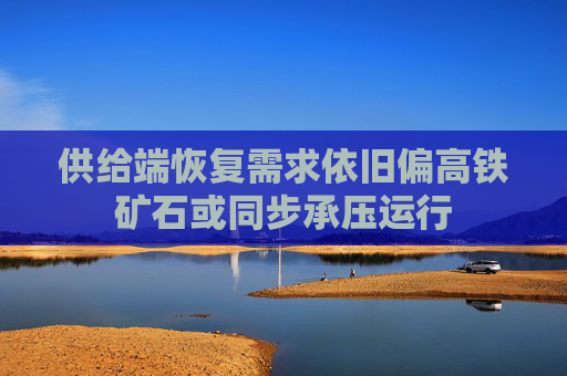 供给端恢复需求依旧偏高铁矿石或同步承压运行