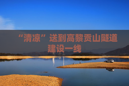 “清凉”送到高黎贡山隧道建设一线
