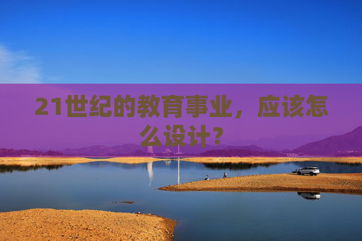 21世纪的教育事业，应该怎么设计？